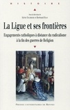 Sylvie Daubresse et Bertrand Haan - La Ligue et ses frontières - Engagements catholiques à distance du radicalisme à la fin des guerres de Religion.