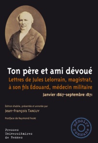 Jean-François Tanguy - Ton père et ami dévoué - Lettres de Jules Lelorrain, magistrat, à son fils Edouard, médecin militaire (Janvier 1867-septembre 1871).