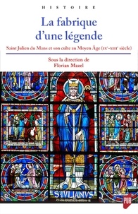 Florian Mazel - La fabrique d'une légende - Saint Julien du Mans et son culte au Moyen Age (IXe-XIIIe siècle).