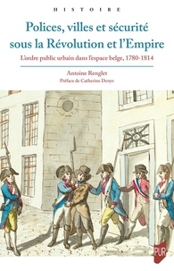 Antoine Renglet - Polices, villes et sécurité sous la Révolution et l'Empire - L'ordre public urbain dans l'espace belge, 1780-1814.