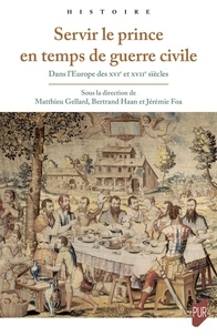 Matthieu Gellard et Bertrand Haan - Servir le prince en temps de guerre civile - Dans l'Europe des XVIe et XVIIe siècles.