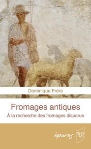Dominique Frère - Fromages antiques - A la recherche des fromages disparus.