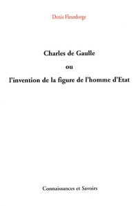 Denis Fleurdorge - Charles de Gaulle ou l'invention de la figure de l'homme d'Etat.
