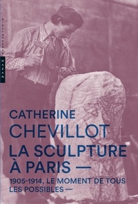 Catherine Chevillot - La sculpture à Paris - 1905-1914, le moment de tous les possibles.