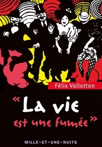 Félix Vallotton - La Vie est une fumée - Textes, lettres et propos choisis.