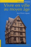 Jean-Pierre Leguay - Vivre en ville au Moyen Age.
