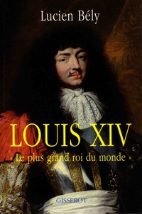 Lucien Bély - Louis XIV - "Le plus grand roi du monde".