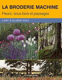 Alison Holt - La broderie machine - Fleurs, sous-bois et paysages.