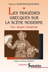 Patricia Vasseur-Legangneux - Les tragédies grecques sur la scène moderne - Une utopie théâtrale.