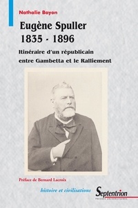 Nathalie Bayon - Eugène Spuller (1835-1896) - Itinéraire d'un républicain entre Gambetta et le Ralliement.