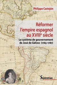 Philippe Castejon - Réformer l'empire espagnol au XVIIIe siècle - Le système de gouvernement de José de Gálvez (1765-1787).