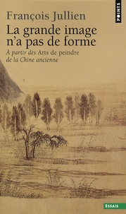 François Jullien - La grande image n'a pas de forme - A partir des Arts de peindre de la Chine ancienne.