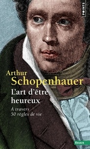 Arthur Schopenhauer - L'art d'être heureux - A travers 50 règles de vie.