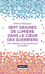 Pierre Pellissier - 7 graines de lumière dans le coeur des guerriers - Une initiation à l'art de dénouer les conflits.