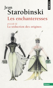 Jean Starobinski - Les enchanteresses - Précédé de La séduction des origines.