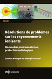 Laurent Bourgois et Rodolphe Antoni - Résolutions de problèmes sur les rayonnements ionisants - Dosimétrie, instrumentation, protection radiologique.