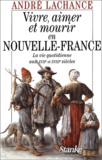 André Lachance - Vivre, aimer et mourir en Nouvelle-France - La vie quotidienne aux XVIIe et XVIIIe siècles.