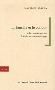 Mauricio Segura - La faucille et le condor - Le discours français sur l'Amérique latine (1950-1985).