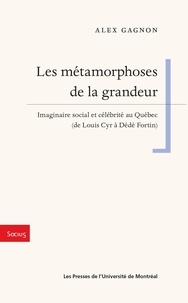 Alex Gagnon - Les métamorphoses de la grandeur - Imaginaire social et célébrité au Québec (de Louis Cyr à Dédé Fortin).