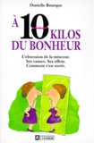 Danièlle Bourque - A 10 Kilos Du Bonheur. L'Obsession De La Minceur, Ses Causes, Ses Effets, Comment S'En Sortir.