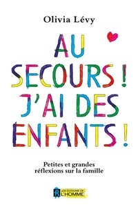 Olivia Lévy - Au secours ! J'ai des enfants ! - Petites et grandes réflexions sur la famille.