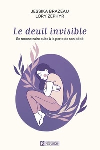 Jessika Brazeau et Lory Zephyr - Le deuil invisible - Se reconstruire apres la perte de son enfant en période périnatale.