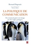 Bernard Dagenais - La politique de communication - Ou comment gérer son image par des règles partagées.