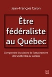 Jean-François Caron - Etre fédéraliste au Québec.  Comprendre les raisons de l'attachement des Québécois au Canada.
