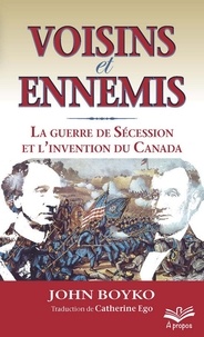 John Boyko - Voisins et ennemis - La guerre de Sécession et l'invention du Canada.