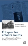 Bastien David et Charles Gaucher - Eduquer les enfants sourds - Les architectes d'une histoire au Nouveau-Brunswick.