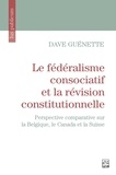 Dave Guénette - Le fédéralisme consociatif et la révision constitutionnelle - Perspective comparative sur la Belgique, le Canada et la Suisse.
