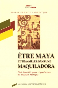 Marie-France Labrecque - Etre maya et travailler dans une maquiladora - Etat, identité, genre et génération au Yucatan, Mexique.