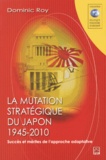 Dominic Roy - La mutation stratégique du Japon, 1945-2010 - Succès et mérites de l'approche adaptative.