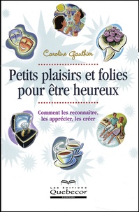 Caroline Gauthier - Petits Plaisirs Et Folies Pour Etre Heureux. Comment Les Reconnaitre, Les Apprecier, Les Creer.