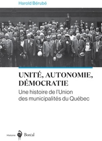 Harold Bérubé - Unité, autonomie, démocratie - Une histoire de l’Union des municipalités du Québec.