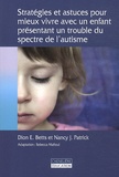 Dion E. Betts et Nancy J. Patrick - Stratégies et astuces pour mieux vivre avec un enfant présentant un trouble du spectre de l'autisme.