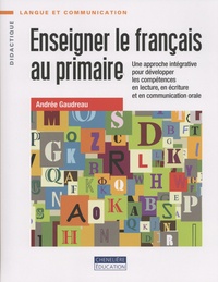 Andrée Gaudreau - Enseigner le français au primaire - Une approche intégrative pour développer les compétences en lecture, en écriture et en communication orale.