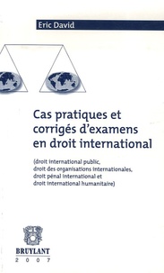 Eric David - Cas pratiques et corrigés d'examen en droit international - (Droit international public, droit des organisations internationales, droit pénal international et droit international humanitaire).