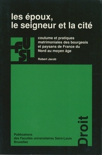 Robert Jacob - Les époux, le seigneur et la cité - Coutume et pratiques matrimoniales des bourgeois et paysans de France du Nord au moyen âge.