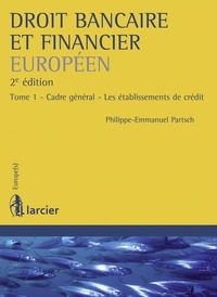 Philippe-Emmanuel Partsch - Droit bancaire et financier européen - Tome 1, Cadre général, les établissements de crédit.