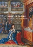 Alexandre Maral - La chapelle royale de Versailles sous Louis XIV - Cérémonial, liturgie et musique.