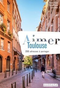 Sophie Franco et Thibaud Franco - Aimer Toulouse - 200 adresses à partager.