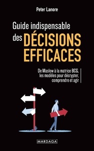 Peter Lanore - Guide indispensable des décisions efficaces - De Maslow à la matrice BCG : les modèles pour décrypter, comprendre et agir.