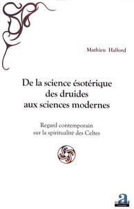 Mathieu Halford - De la science ésotérique des druides aux sciences modernes - Regard contemporain sur la spiritualité des Celtes.