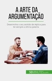 Benjamin Fléron - A arte da argumentação - Desenvolva o seu sentido de réplica para ter sempre a última palavra.