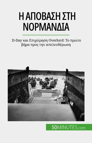 Η απόβαση στη Νορμανδία. D-Day και Επιχείρηση Overlord: Το πρώτο βήμα προς την απελευθέρωση