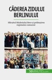 Driessche véronique Van - Căderea Zidului Berlinului - Sfârșitul Războiului Rece și prăbușirea regimului comunist.