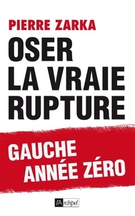 Pierre Zarka - Oser la vraie rupture - Gauche année zéro.