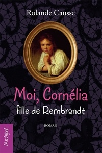 Rolande Causse - Moi Cornélia, fille de Rembrandt.