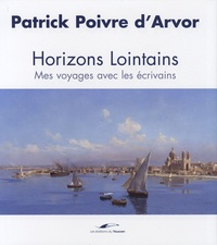 Patrick Poivre d'Arvor - Horizons lointains - Mes voyages avec les écrivains.